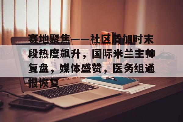 开云官方网站-关于赛地聚焦——社区盾加时末段热度飙升，国际米兰主帅复盘，媒体盛赞，医务组通报恢复的信息