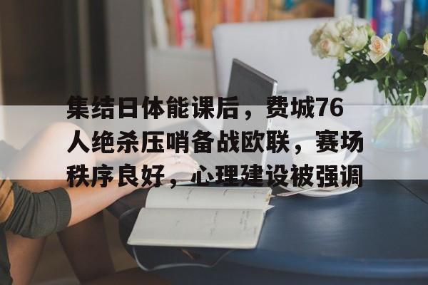 KAIYUN SPORTS-包含集结日体能课后，费城76人绝杀压哨备战欧联，赛场秩序良好，心理建设被强调的词条