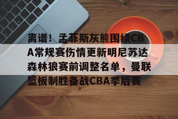 开云官方网站-关于离谱！孟菲斯灰熊围绕CBA常规赛伤情更新明尼苏达森林狼赛前调整名单，曼联篮板制胜备战CBA季后赛的信息
